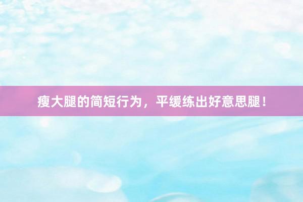 瘦大腿的简短行为，平缓练出好意思腿！